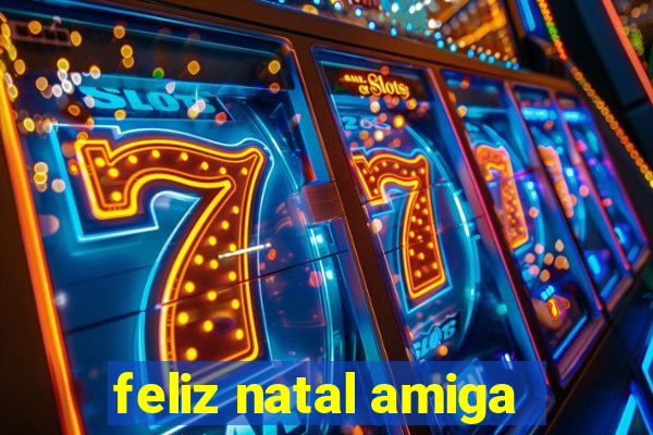 feliz natal amiga